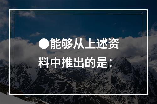 ●能够从上述资料中推出的是：