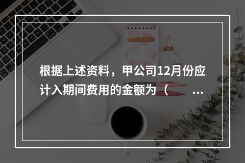 根据上述资料，甲公司12月份应计入期间费用的金额为（　　）元