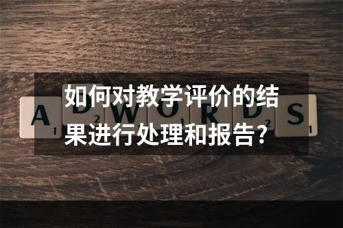 如何对教学评价的结果进行处理和报告?