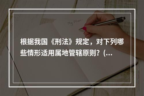 根据我国《刑法》规定，对下列哪些情形适用属地管辖原则？()