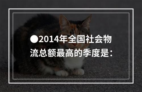 ●2014年全国社会物流总额最高的季度是：