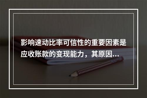 影响速动比率可信性的重要因素是应收账款的变现能力，其原因有(