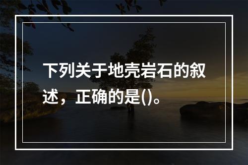 下列关于地壳岩石的叙述，正确的是()。