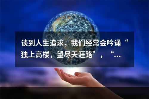 谈到人生追求，我们经常会吟诵“独上高楼，望尽天涯路”，“蜀道