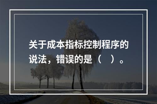 关于成本指标控制程序的说法，错误的是（　）。