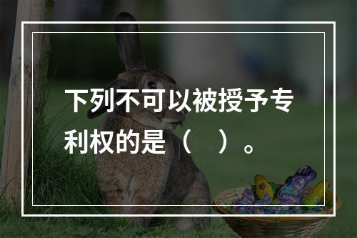 下列不可以被授予专利权的是（　）。