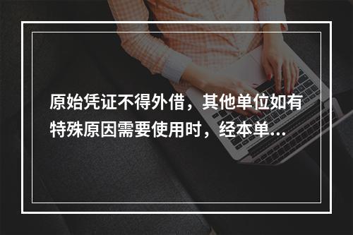 原始凭证不得外借，其他单位如有特殊原因需要使用时，经本单位领