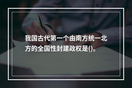 我国古代第一个由南方统一北方的全国性封建政权是()。