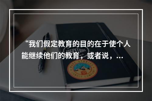 “我们假定教育的目的在于使个人能继续他们的教育，或者说，学习