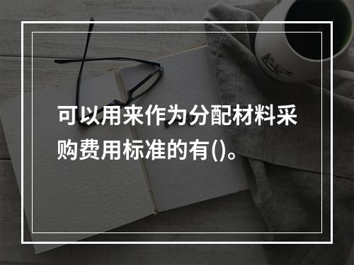 可以用来作为分配材料采购费用标准的有()。