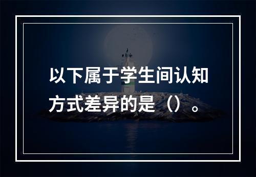 以下属于学生间认知方式差异的是（）。