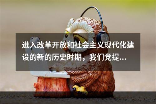 进入改革开放和社会主义现代化建设的新的历史时期，我们党提出了