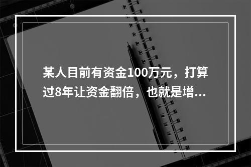 某人目前有资金100万元，打算过8年让资金翻倍，也就是增值为