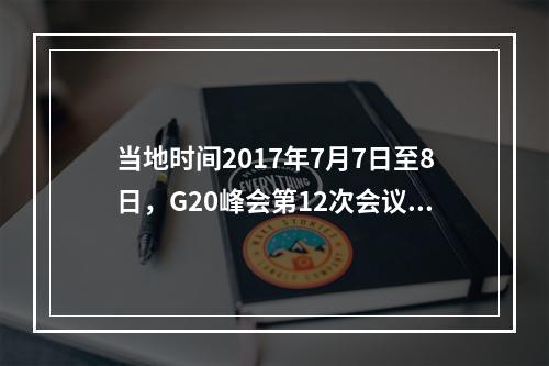 当地时间2017年7月7日至8日，G20峰会第12次会议在德