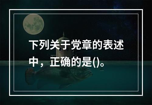 下列关于党章的表述中，正确的是()。