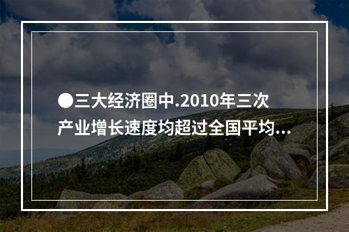 ●三大经济圈中.2010年三次产业增长速度均超过全国平均水平