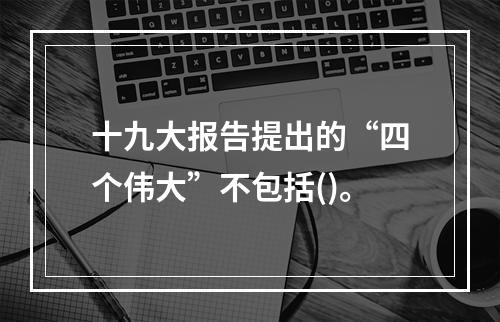 十九大报告提出的“四个伟大”不包括()。