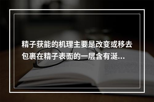 精子获能的机理主要是改变或移去包裹在精子表面的一层含有涎酸的