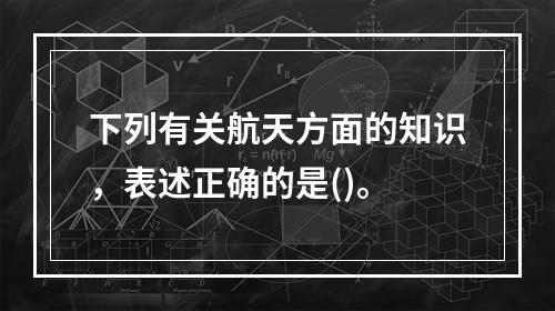 下列有关航天方面的知识，表述正确的是()。