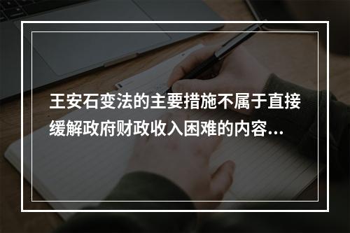 王安石变法的主要措施不属于直接缓解政府财政收入困难的内容是(