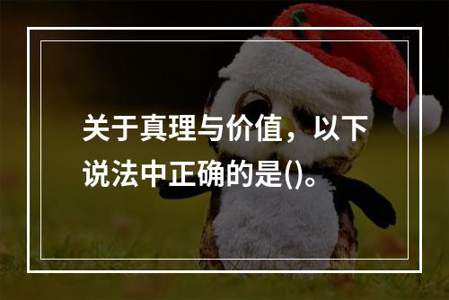 关于真理与价值，以下说法中正确的是()。