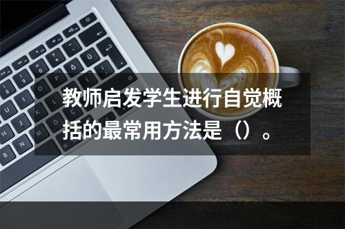 教师启发学生进行自觉概括的最常用方法是（）。