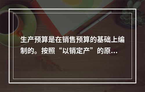 生产预算是在销售预算的基础上编制的。按照“以销定产”的原则，