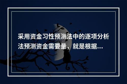 采用资金习性预测法中的逐项分析法预测资金需要量，就是根据历史