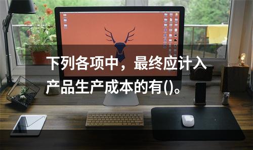 下列各项中，最终应计入产品生产成本的有()。