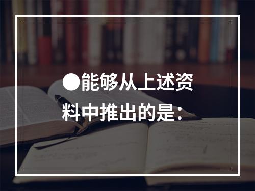 ●能够从上述资料中推出的是：