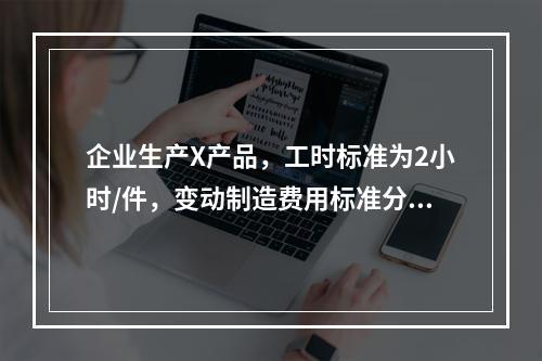 企业生产X产品，工时标准为2小时/件，变动制造费用标准分配率