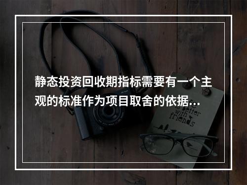 静态投资回收期指标需要有一个主观的标准作为项目取舍的依据。(