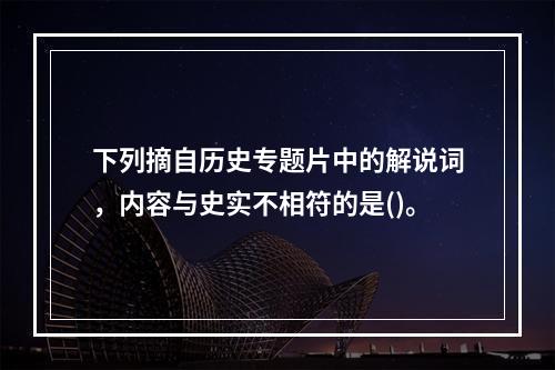 下列摘自历史专题片中的解说词，内容与史实不相符的是()。