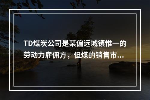 TD煤炭公司是某偏远城镇惟一的劳动力雇佣方，但煤的销售市场却