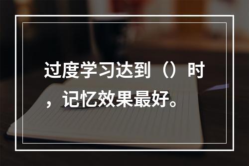 过度学习达到（）时，记忆效果最好。