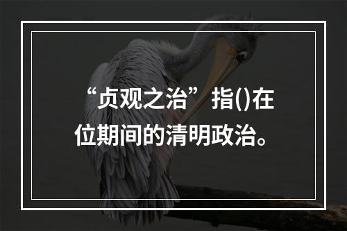 “贞观之治”指()在位期间的清明政治。