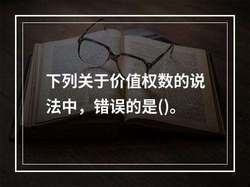 下列关于价值权数的说法中，错误的是()。