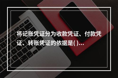 将记账凭证分为收款凭证、付款凭证、转账凭证的依据是( )。