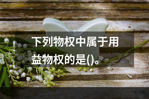 下列物权中属于用益物权的是()。