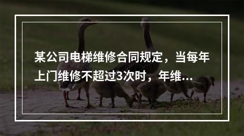 某公司电梯维修合同规定，当每年上门维修不超过3次时，年维修费