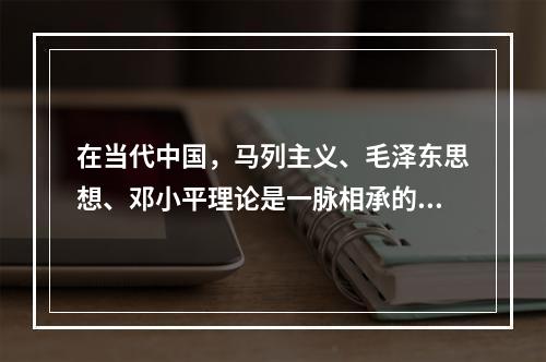 在当代中国，马列主义、毛泽东思想、邓小平理论是一脉相承的科学