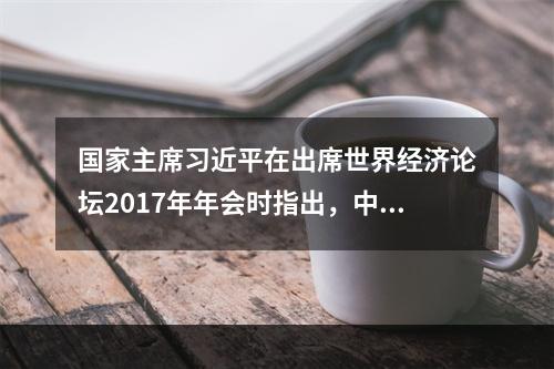 国家主席习近平在出席世界经济论坛2017年年会时指出，中国的