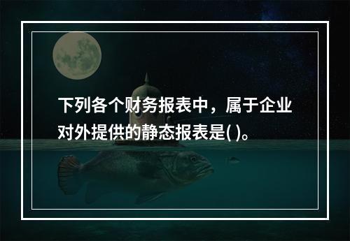 下列各个财务报表中，属于企业对外提供的静态报表是( )。