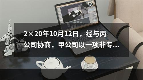 2×20年10月12日，经与丙公司协商，甲公司以一项非专利技