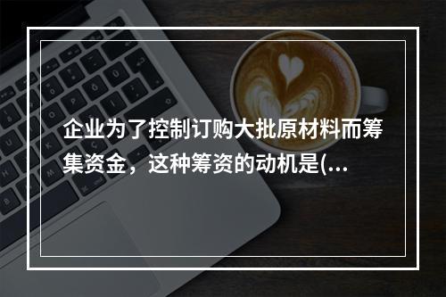 企业为了控制订购大批原材料而筹集资金，这种筹资的动机是()。