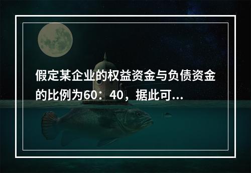 假定某企业的权益资金与负债资金的比例为60：40，据此可断定