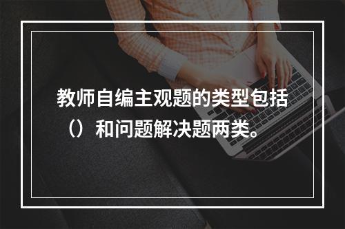 教师自编主观题的类型包括（）和问题解决题两类。