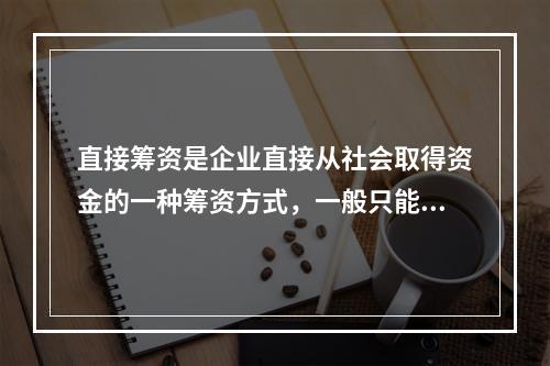 直接筹资是企业直接从社会取得资金的一种筹资方式，一般只能用来