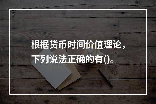 根据货币时间价值理论，下列说法正确的有()。