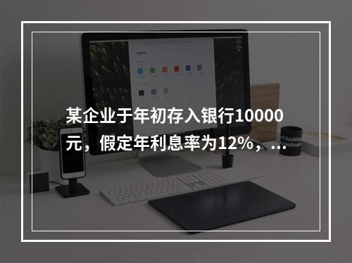 某企业于年初存入银行10000元，假定年利息率为12%，每年